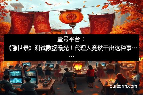 壹号平台：《隐世录》测试数据曝光！代理人竟然干出这种事……