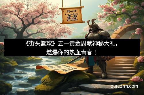 《街头篮球》五一黄金周献神秘大礼，燃爆你的热血青春！
