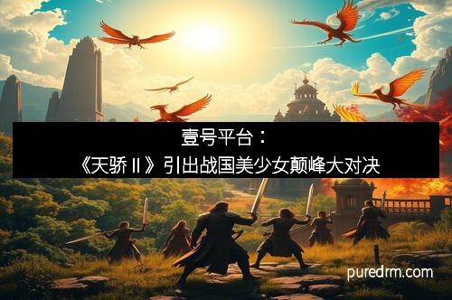 壹号平台：《天骄Ⅱ》引出战国美少女颠峰大对决