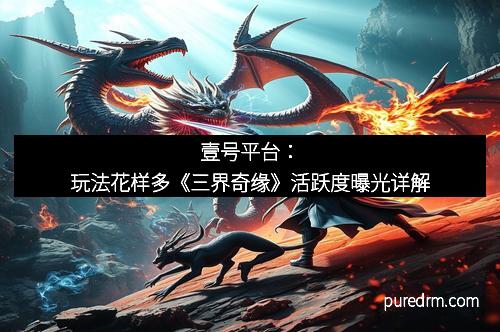 壹号平台：玩法花样多《三界奇缘》活跃度曝光详解