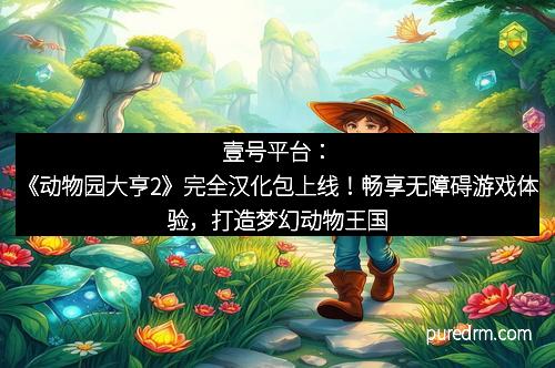 壹号平台：《动物园大亨2》完全汉化包上线！畅享无障碍游戏体验，打造梦幻动物王国